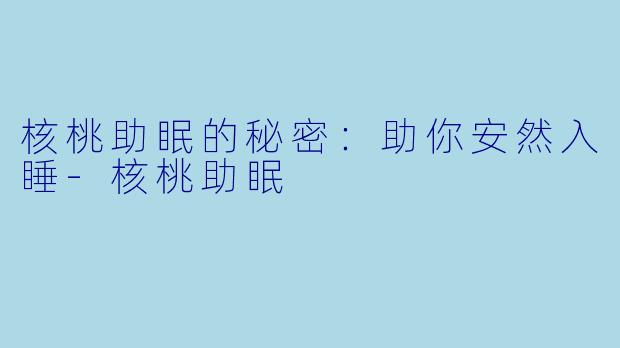 核桃助眠的秘密：助你安然入睡-核桃助眠