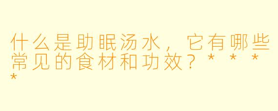 什么是助眠汤水,它有哪些常见的食材和功效?****