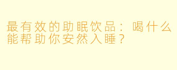 最有效的助眠饮品：喝什么能帮助你安然入睡？
