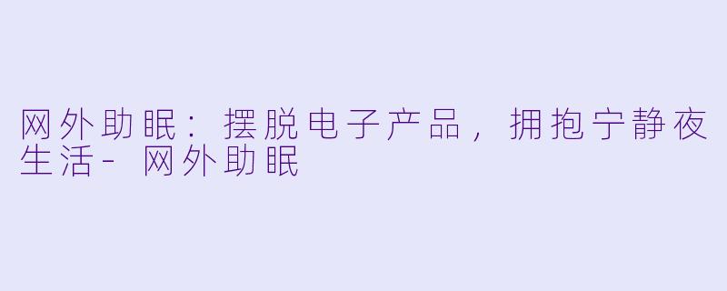 网外助眠：摆脱电子产品，拥抱宁静夜生活-网外助眠