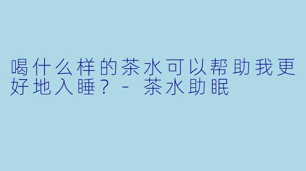 喝什么样的茶水可以帮助我更好地入睡？