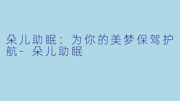朵儿助眠：为你的美梦保驾护航-朵儿助眠