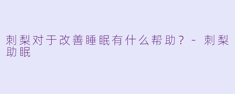 刺梨对于改善睡眠有什么帮助？