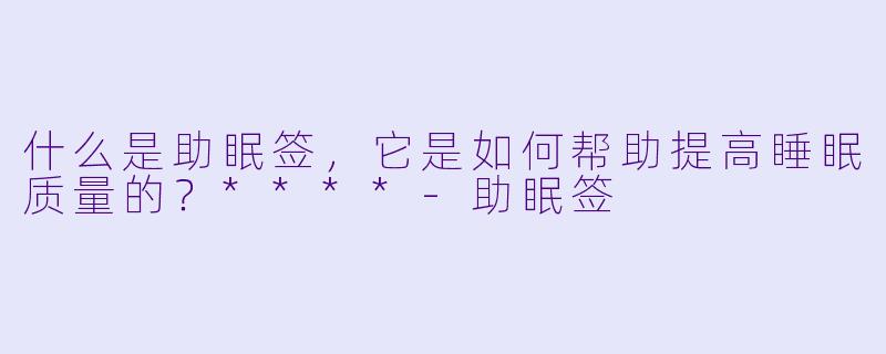 什么是助眠签,它是如何帮助提高睡眠质量的?****