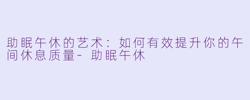 助眠午休的艺术：如何有效提升你的午间休息质量-助眠午休
