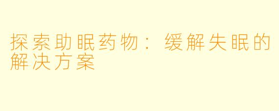 探索助眠药物：缓解失眠的解决方案