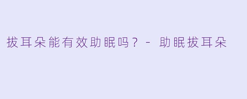拔耳朵能有效助眠吗？