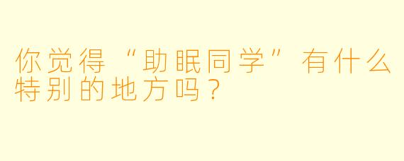 你觉得“助眠同学”有什么特别的地方吗？