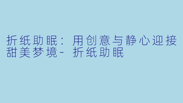 折纸助眠：用创意与静心迎接甜美梦境-折纸助眠