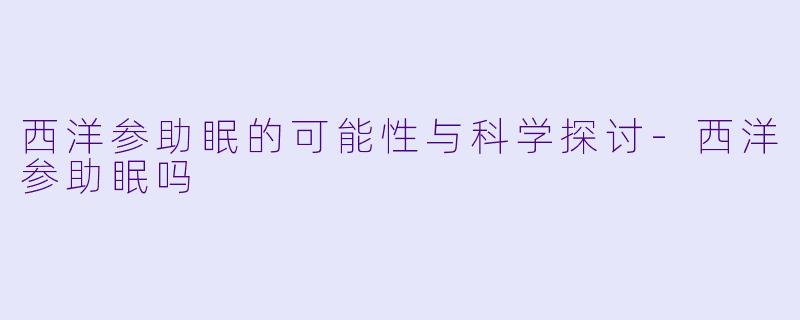 西洋参助眠的可能性与科学探讨-西洋参助眠吗