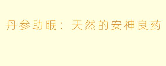 丹参助眠：天然的安神良药