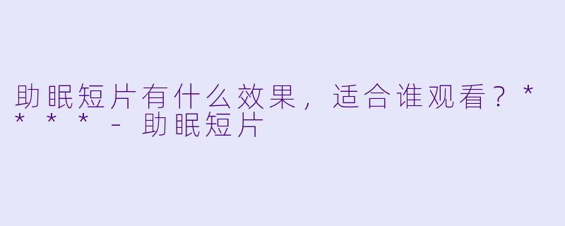 助眠短片有什么效果，适合谁观看？****