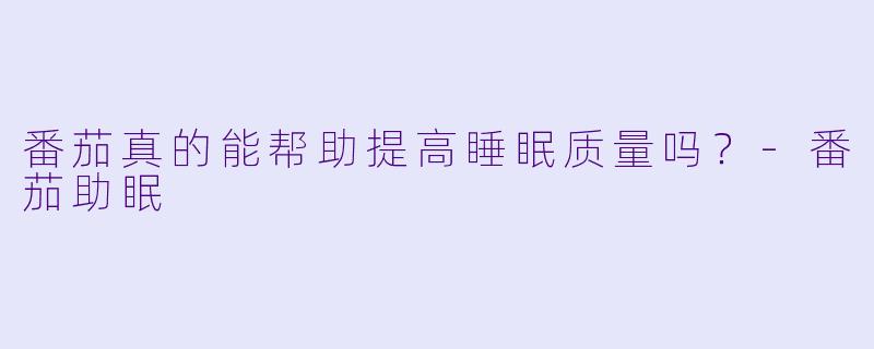 番茄真的能帮助提高睡眠质量吗？