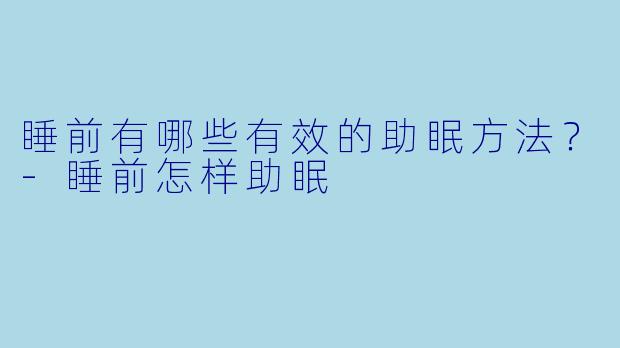 睡前有哪些有效的助眠方法？