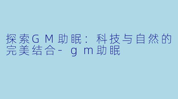 探索GM助眠：科技与自然的完美结合-gm助眠