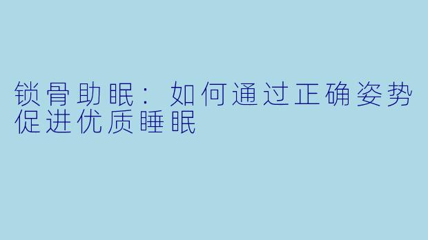 锁骨助眠:如何通过正确姿势促进优质睡眠