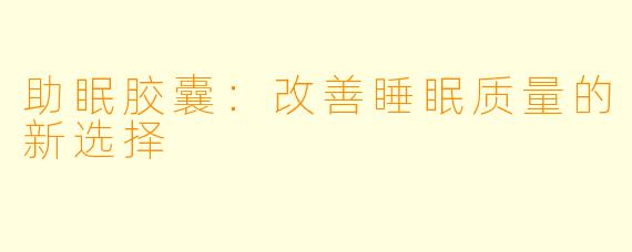 助眠胶囊：改善睡眠质量的新选择