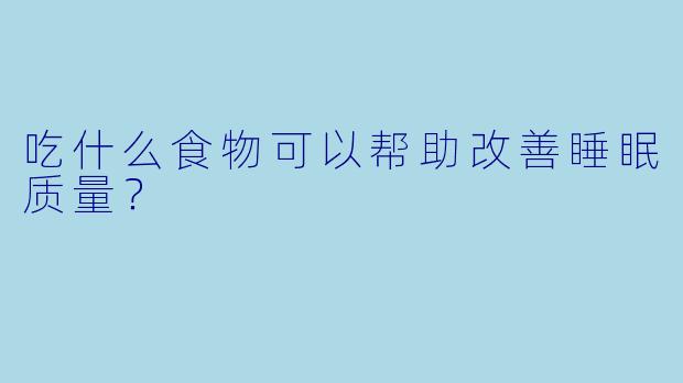 吃什么食物可以帮助改善睡眠质量？