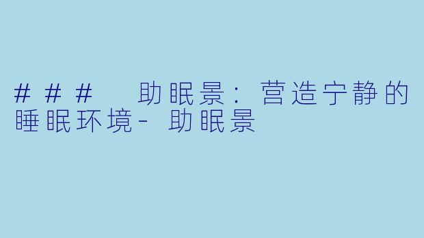 ### 助眠景：营造宁静的睡眠环境-助眠景