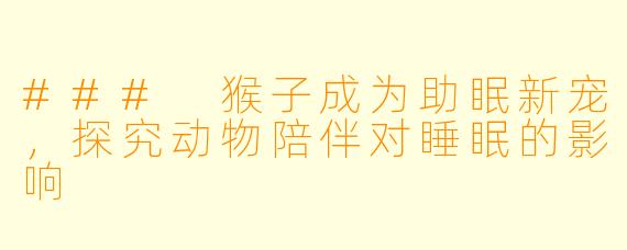### 猴子成为助眠新宠，探究动物陪伴对睡眠的影响