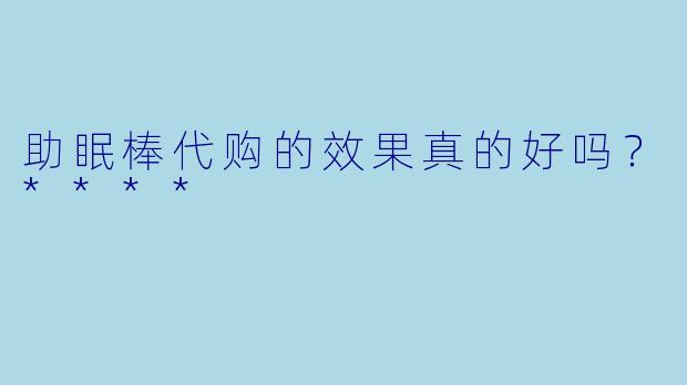 助眠棒代购的效果真的好吗?****
