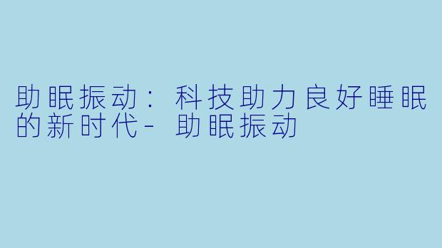 助眠振动：科技助力良好睡眠的新时代-助眠振动