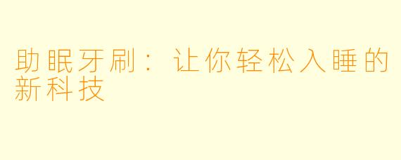 助眠牙刷：让你轻松入睡的新科技