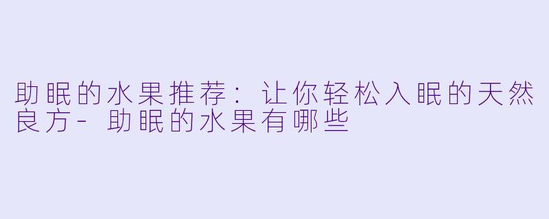 助眠的水果推荐：让你轻松入眠的天然良方-助眠的水果有哪些