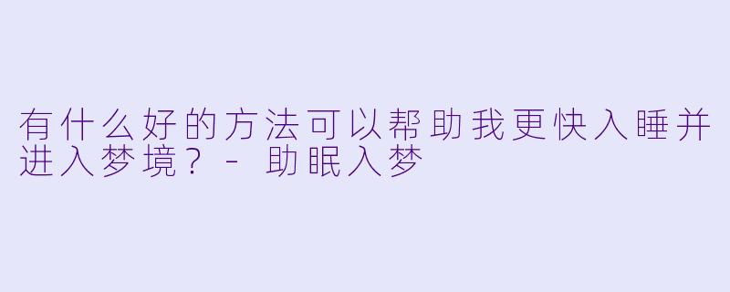 有什么好的方法可以帮助我更快入睡并进入梦境？