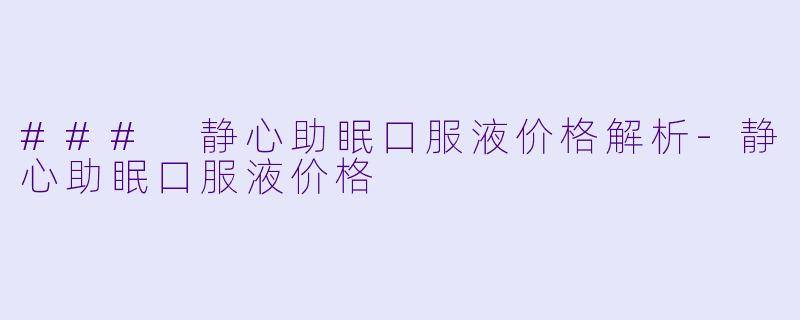 ### 静心助眠口服液价格解析-静心助眠口服液价格