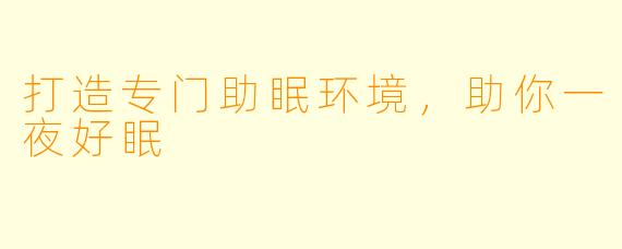 打造专门助眠环境，助你一夜好眠