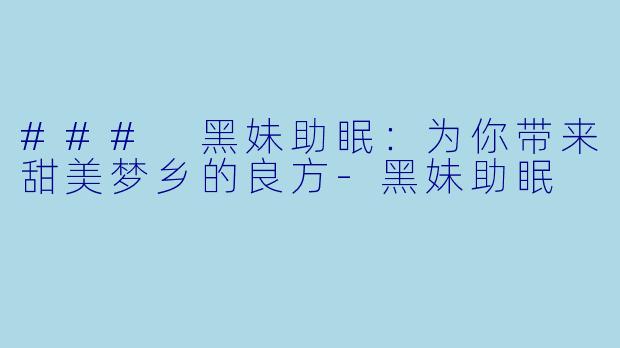### 黑妹助眠：为你带来甜美梦乡的良方-黑妹助眠