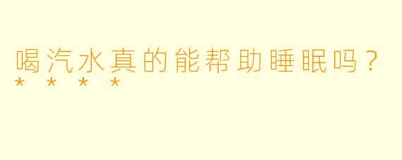 喝汽水真的能帮助睡眠吗？****