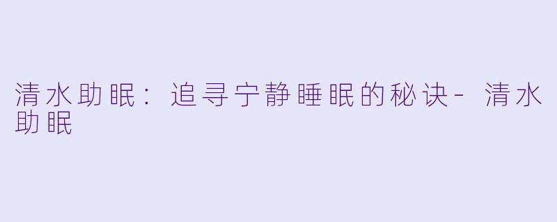 清水助眠：追寻宁静睡眠的秘诀-清水助眠