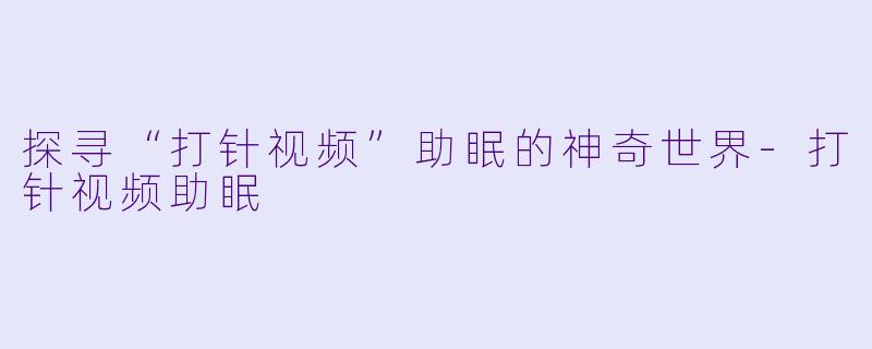 探寻“打针视频”助眠的神奇世界