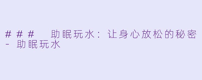 ### 助眠玩水：让身心放松的秘密-助眠玩水