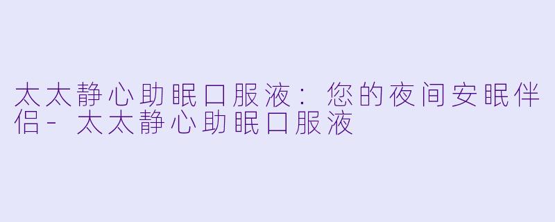 太太静心助眠口服液：您的夜间安眠伴侣-太太静心助眠口服液