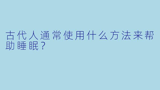 古代人通常使用什么方法来帮助睡眠？