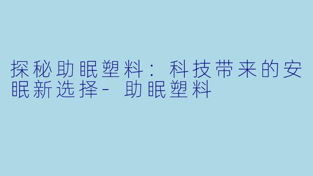 探秘助眠塑料：科技带来的安眠新选择-助眠塑料