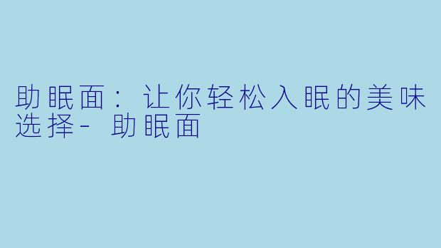 助眠面：让你轻松入眠的美味选择-助眠面