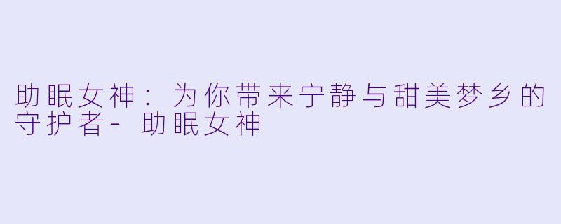 助眠女神：为你带来宁静与甜美梦乡的守护者-助眠女神