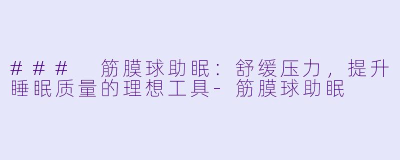 ### 筋膜球助眠：舒缓压力，提升睡眠质量的理想工具-筋膜球助眠