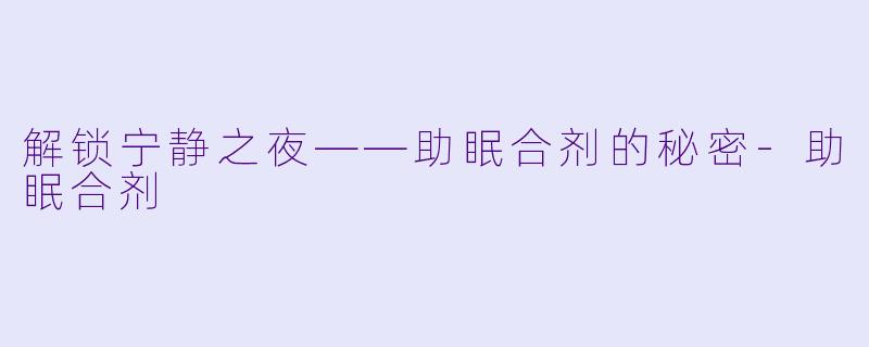 解锁宁静之夜——助眠合剂的秘密-助眠合剂