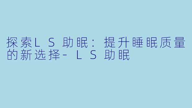 探索LS助眠：提升睡眠质量的新选择-LS助眠