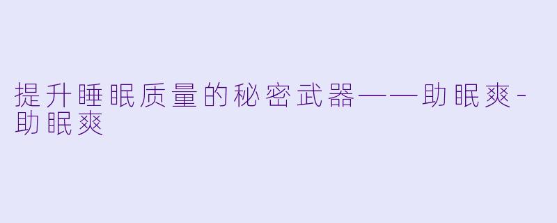 提升睡眠质量的秘密武器——助眠爽-助眠爽