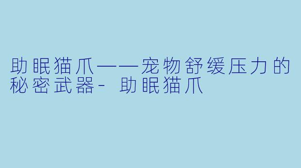 助眠猫爪——宠物舒缓压力的秘密武器-助眠猫爪