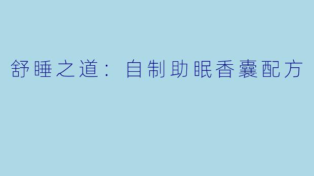舒睡之道：自制助眠香囊配方