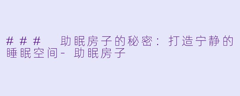 ### 助眠房子的秘密：打造宁静的睡眠空间-助眠房子