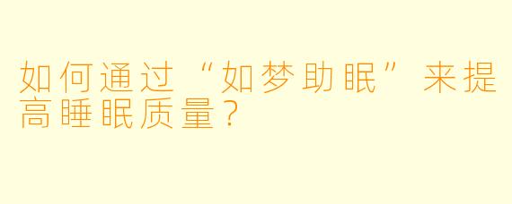 如何通过“如梦助眠”来提高睡眠质量？