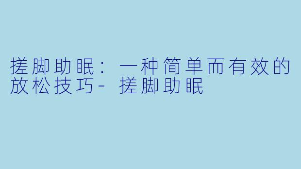 搓脚助眠：一种简单而有效的放松技巧